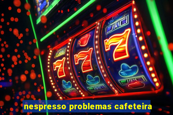 nespresso problemas cafeteira